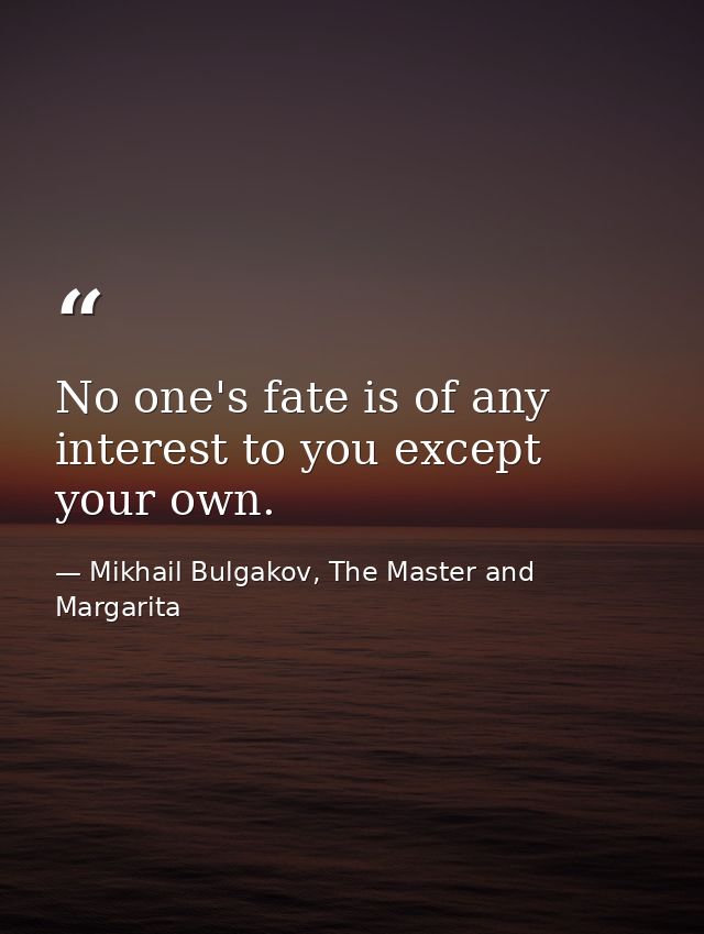 No one's fate is of any interest to you except your own. — Mikhail Bulgakov, The Master and Margarita