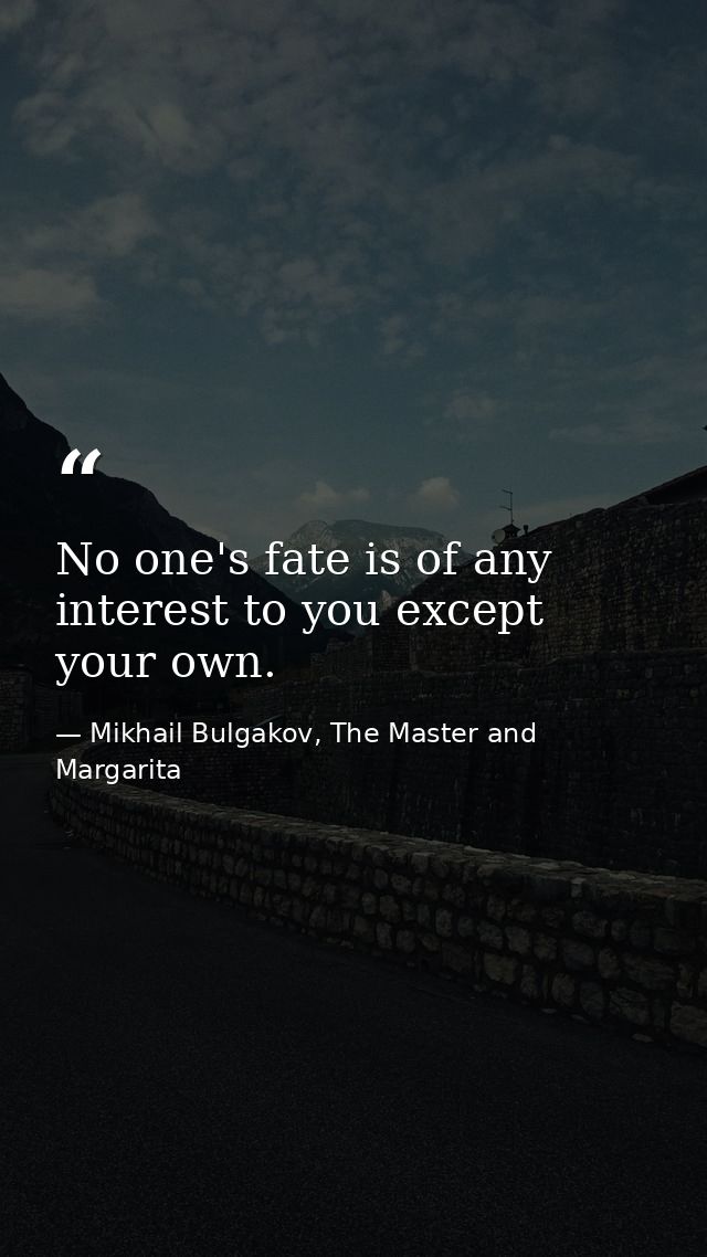 No one's fate is of any interest to you except your own. — Mikhail Bulgakov, The Master and Margarita