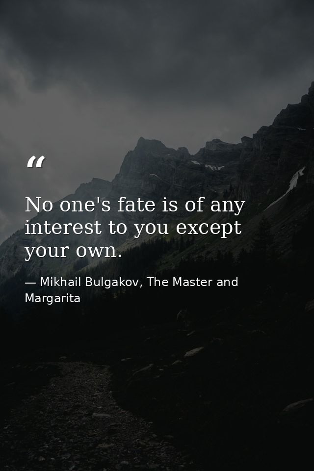 No one's fate is of any interest to you except your own. — Mikhail Bulgakov, The Master and Margarita