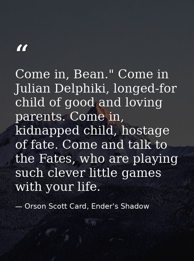 Come in, Bean." Come in Julian Delphiki, longed-for child of good and loving parents. Come in, kidnapped child, hostage  — Orson Scott Card, Ender's Shadow