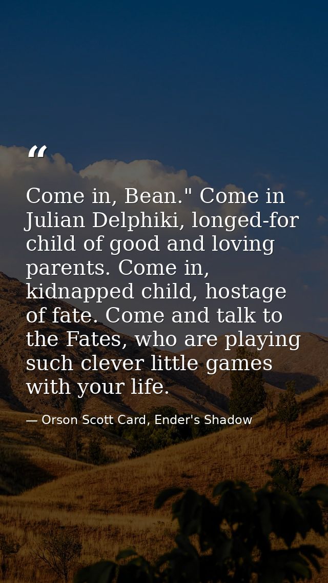 Come in, Bean." Come in Julian Delphiki, longed-for child of good and loving parents. Come in, kidnapped child, hostage  — Orson Scott Card, Ender's Shadow