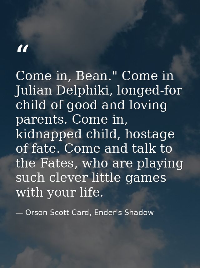 Come in, Bean." Come in Julian Delphiki, longed-for child of good and loving parents. Come in, kidnapped child, hostage  — Orson Scott Card, Ender's Shadow