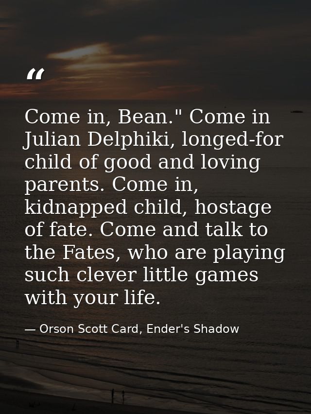 Come in, Bean." Come in Julian Delphiki, longed-for child of good and loving parents. Come in, kidnapped child, hostage  — Orson Scott Card, Ender's Shadow