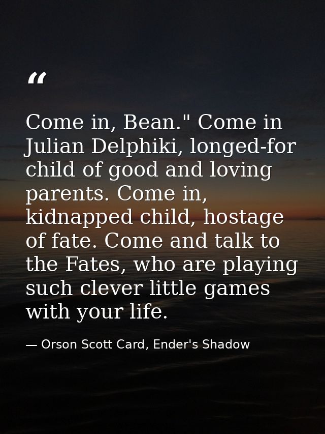 Come in, Bean." Come in Julian Delphiki, longed-for child of good and loving parents. Come in, kidnapped child, hostage  — Orson Scott Card, Ender's Shadow