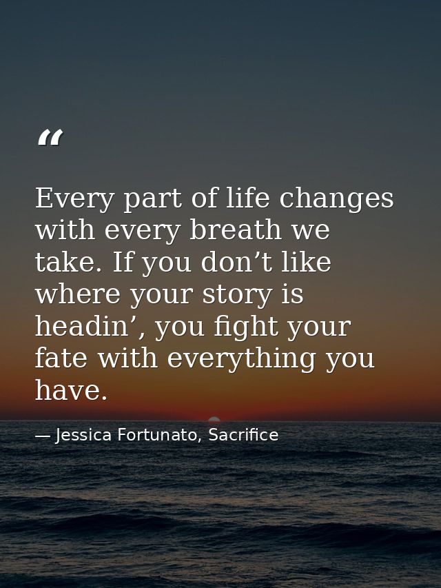 Every part of life changes with every breath we take. If you don’t like where your story is headin’, you fight your fate — Jessica Fortunato, Sacrifice