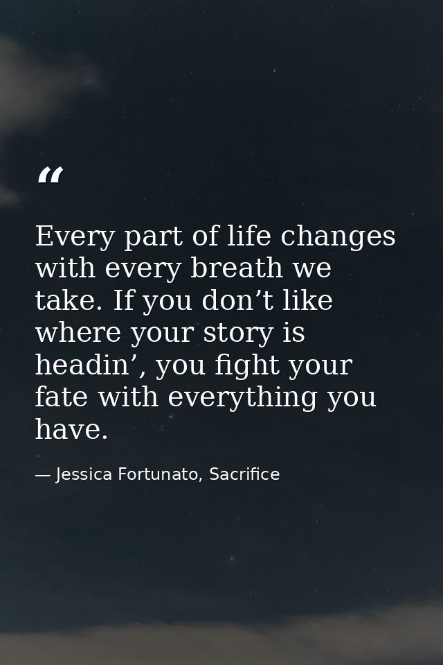 Every part of life changes with every breath we take. If you don’t like where your story is headin’, you fight your fate — Jessica Fortunato, Sacrifice