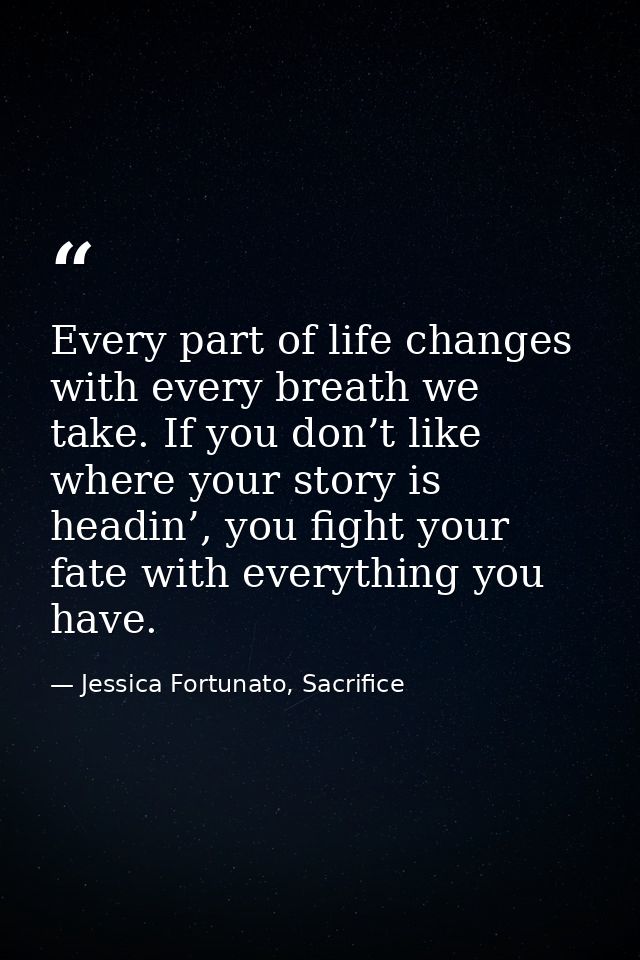 Every part of life changes with every breath we take. If you don’t like where your story is headin’, you fight your fate — Jessica Fortunato, Sacrifice