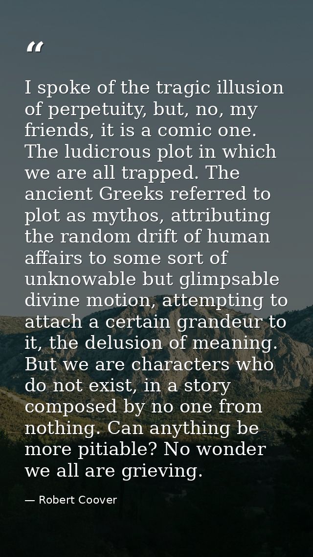I spoke of the tragic illusion of perpetuity, but, no, my friends, it is a comic one. The ludicrous plot in which we are — Robert Coover