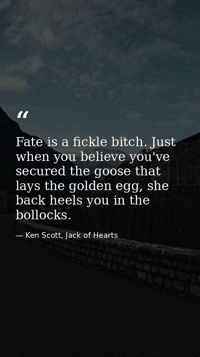 Fate is a fickle bitch. Just when you believe you've secured the goose that lays the golden egg, she back heels you in t — Ken Scott, Jack of Hearts