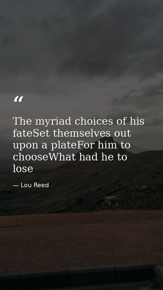 The myriad choices of his fateSet themselves out upon a plateFor him to chooseWhat had he to lose — Lou Reed