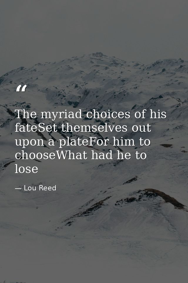 The myriad choices of his fateSet themselves out upon a plateFor him to chooseWhat had he to lose — Lou Reed