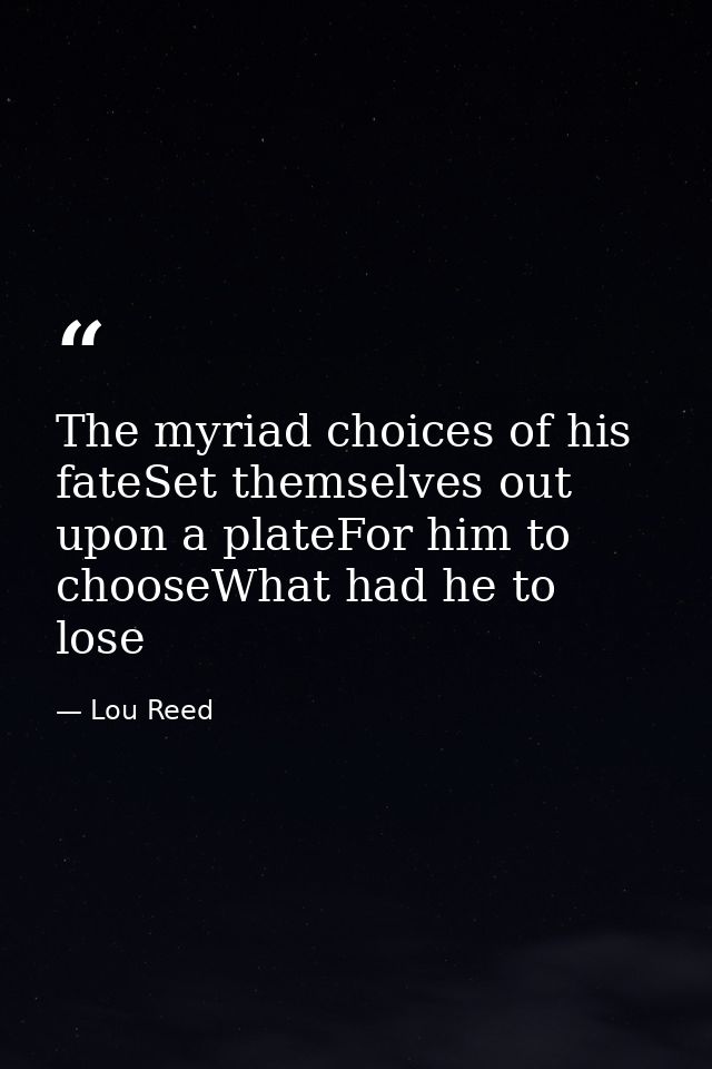 The myriad choices of his fateSet themselves out upon a plateFor him to chooseWhat had he to lose — Lou Reed