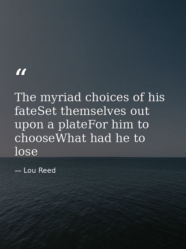 The myriad choices of his fateSet themselves out upon a plateFor him to chooseWhat had he to lose — Lou Reed