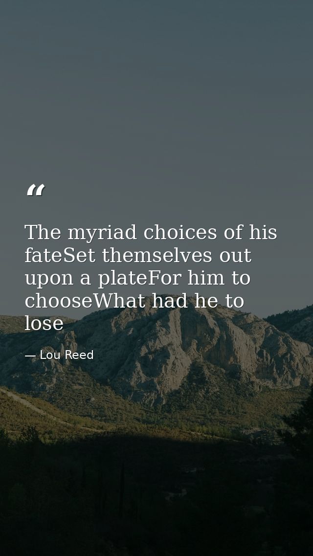 The myriad choices of his fateSet themselves out upon a plateFor him to chooseWhat had he to lose — Lou Reed