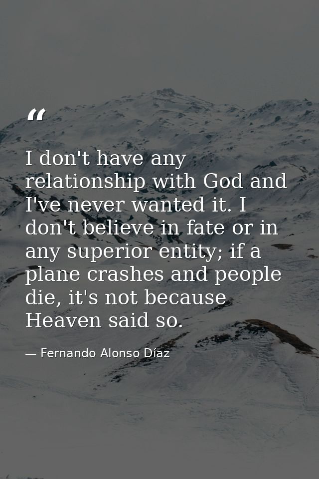 I don't have any relationship with God and I've never wanted it. I don't believe in fate or in any superior entity; if a — Fernando Alonso Díaz