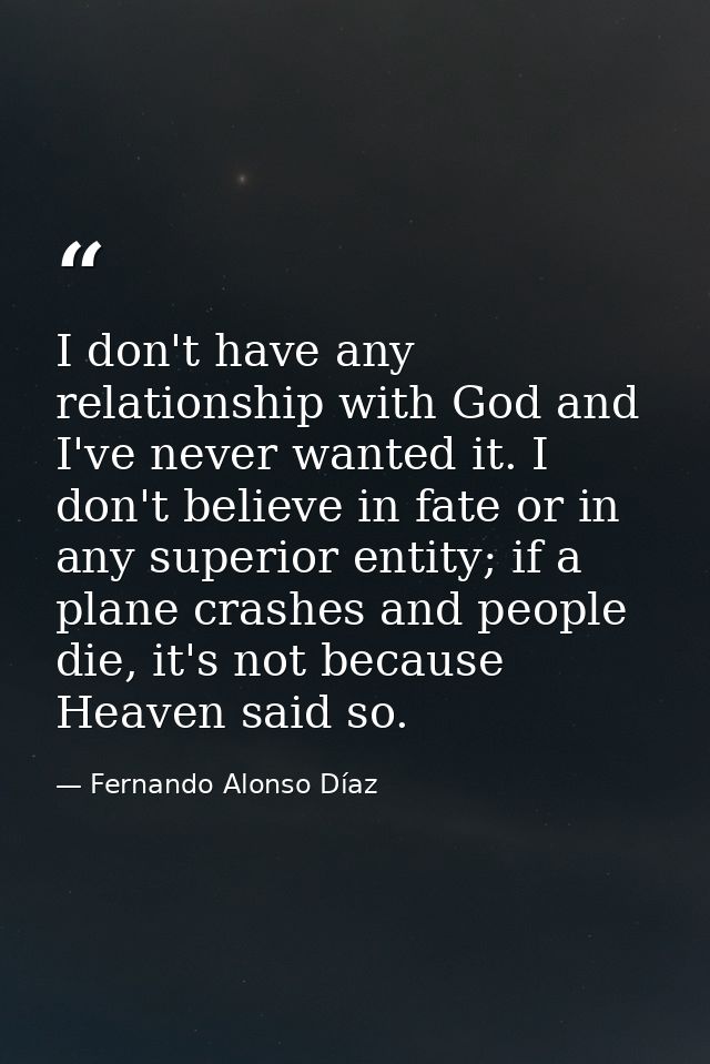 I don't have any relationship with God and I've never wanted it. I don't believe in fate or in any superior entity; if a — Fernando Alonso Díaz