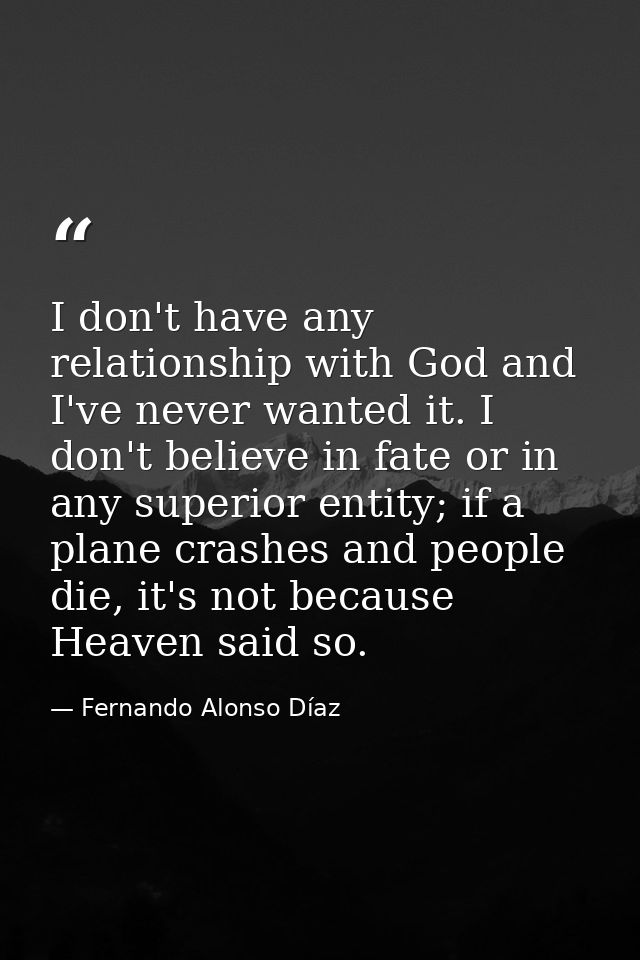 I don't have any relationship with God and I've never wanted it. I don't believe in fate or in any superior entity; if a — Fernando Alonso Díaz
