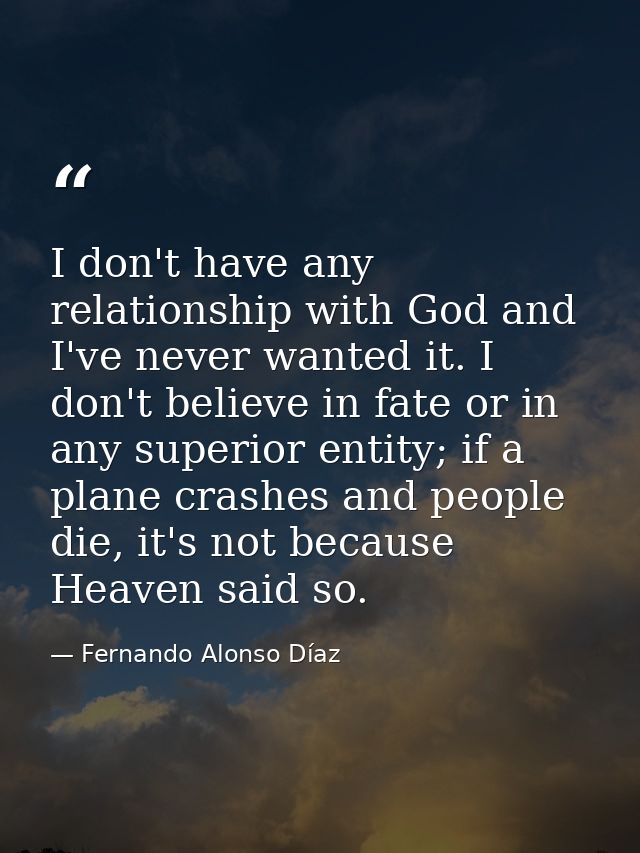 I don't have any relationship with God and I've never wanted it. I don't believe in fate or in any superior entity; if a — Fernando Alonso Díaz