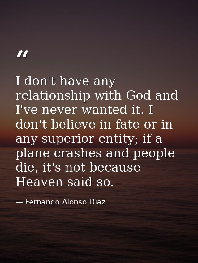 I don't have any relationship with God and I've never wanted it. I don't believe in fate or in any superior entity; if a — Fernando Alonso Díaz