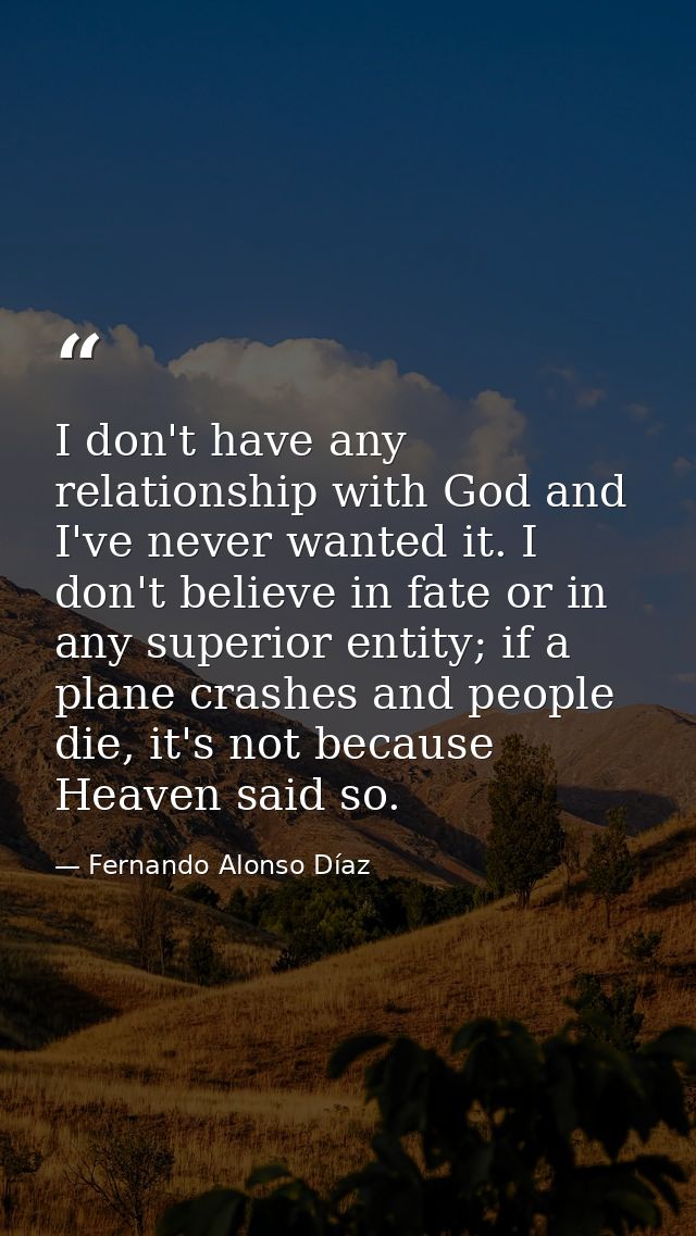 I don't have any relationship with God and I've never wanted it. I don't believe in fate or in any superior entity; if a — Fernando Alonso Díaz