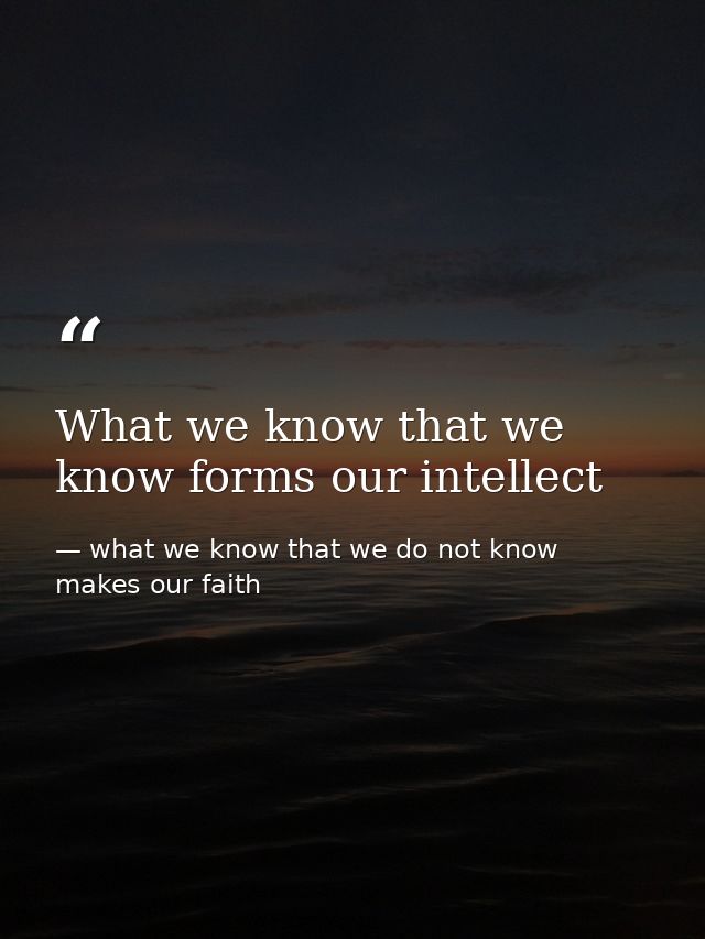 What we know that we know forms our intellect — what we know that we do not know makes our faith