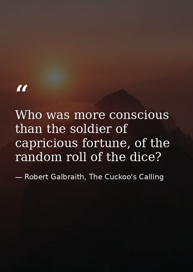 Who was more conscious than the soldier of capricious fortune, of the random roll of the dice? — Robert Galbraith, The Cuckoo's Calling