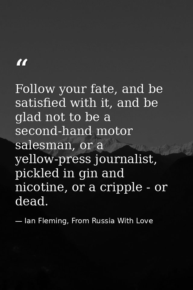 Follow your fate, and be satisfied with it, and be glad not to be a second-hand motor salesman, or a yellow-press journa — Ian Fleming, From Russia With Love