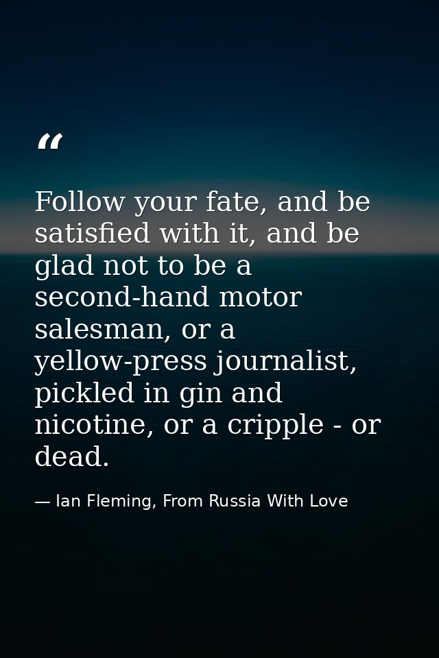 Follow your fate, and be satisfied with it, and be glad not to be a second-hand motor salesman, or a yellow-press journa — Ian Fleming, From Russia With Love