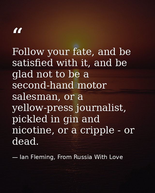 Follow your fate, and be satisfied with it, and be glad not to be a second-hand motor salesman, or a yellow-press journa — Ian Fleming, From Russia With Love