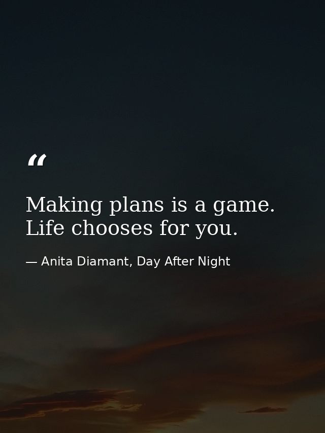 Making plans is a game. Life chooses for you. — Anita Diamant, Day After Night