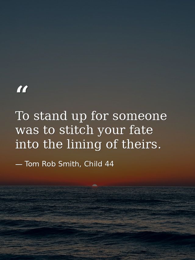 To stand up for someone was to stitch your fate into the lining of theirs. — Tom Rob Smith, Child 44