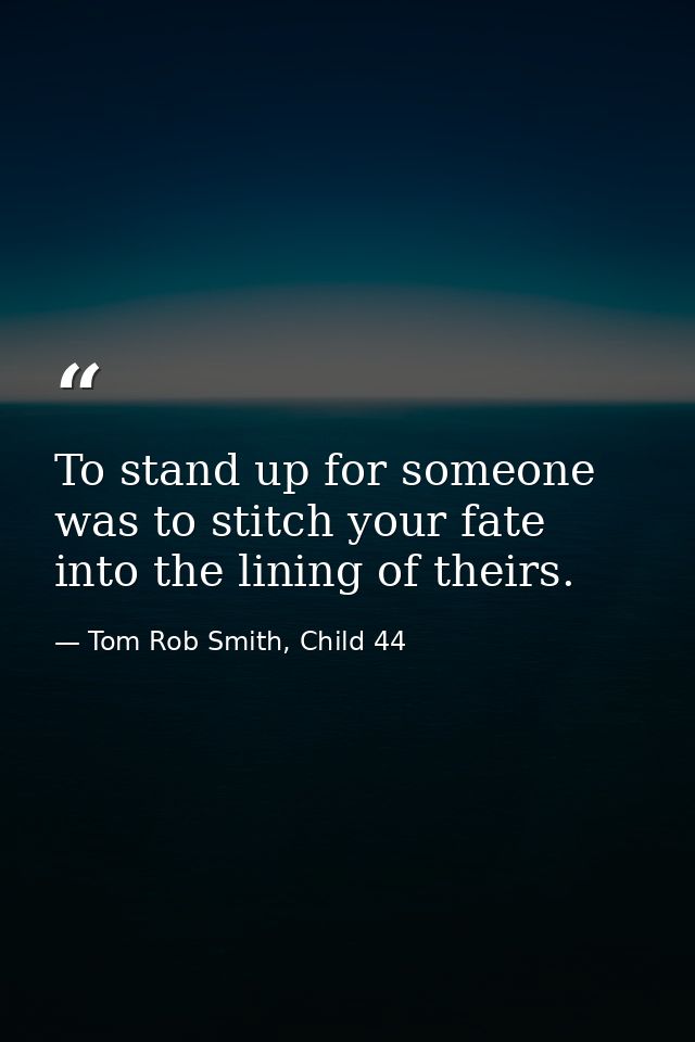 To stand up for someone was to stitch your fate into the lining of theirs. — Tom Rob Smith, Child 44