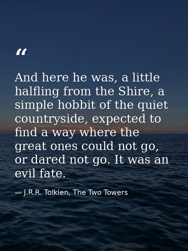 And here he was, a little halfling from the Shire, a simple hobbit of the quiet countryside, expected to find a way wher — J.R.R. Tolkien, The Two Towers