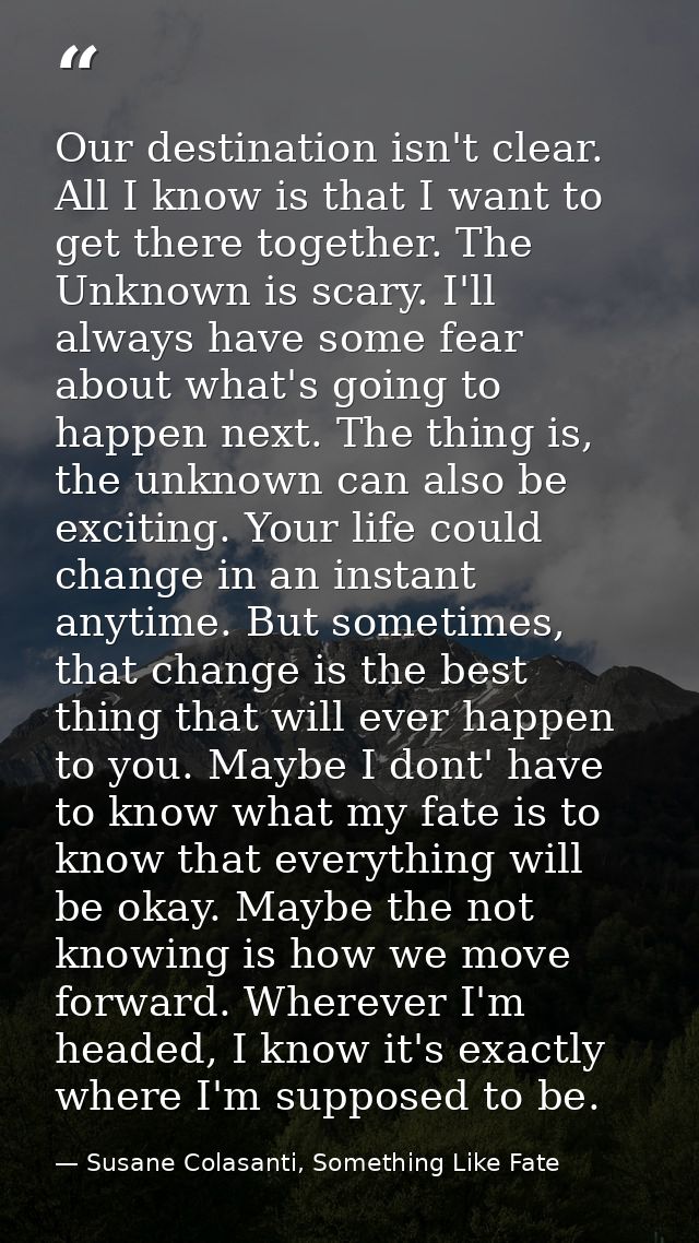 Our destination isn't clear. All I know is that I want to get there together. The Unknown is scary. I'll always have som — Susane Colasanti, Something Like Fate
