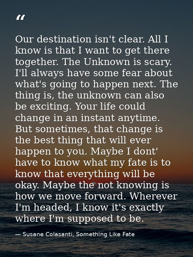 Our destination isn't clear. All I know is that I want to get there together. The Unknown is scary. I'll always have som — Susane Colasanti, Something Like Fate