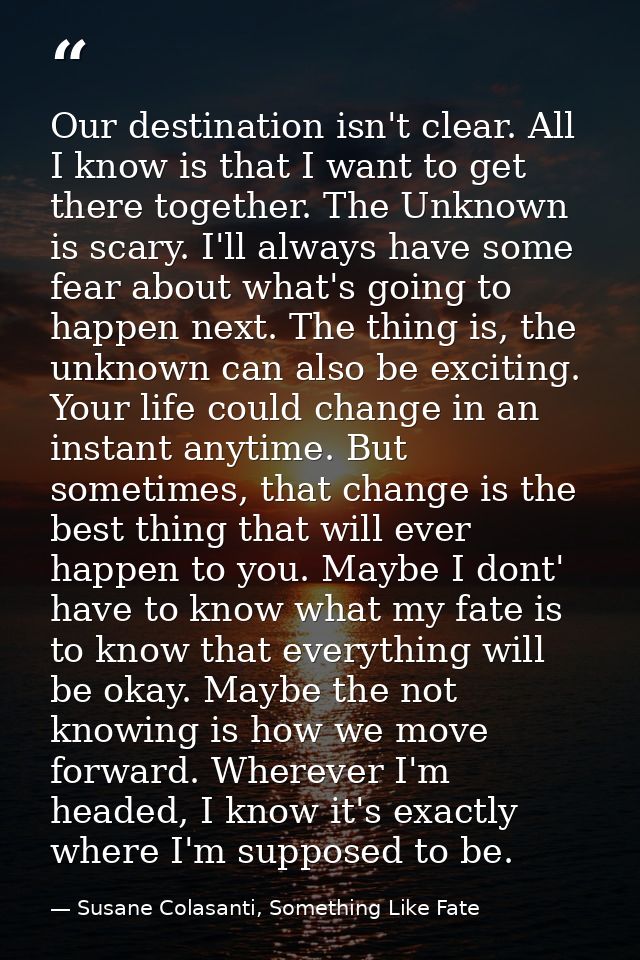 Our destination isn't clear. All I know is that I want to get there together. The Unknown is scary. I'll always have som — Susane Colasanti, Something Like Fate