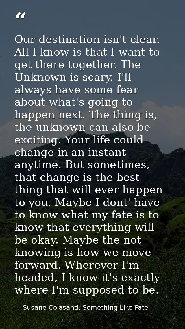 Our destination isn't clear. All I know is that I want to get there together. The Unknown is scary. I'll always have som — Susane Colasanti, Something Like Fate