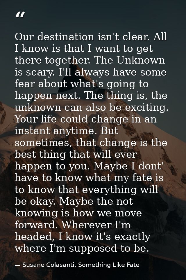 Our destination isn't clear. All I know is that I want to get there together. The Unknown is scary. I'll always have som — Susane Colasanti, Something Like Fate