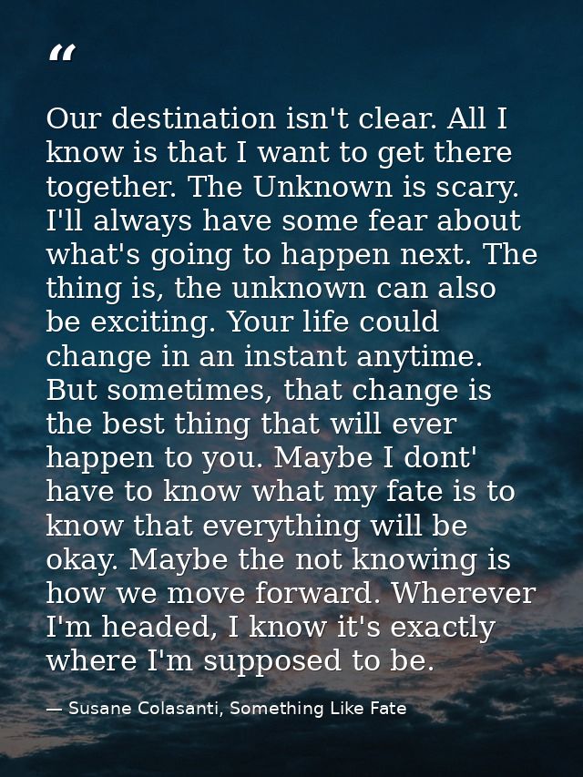 Our destination isn't clear. All I know is that I want to get there together. The Unknown is scary. I'll always have som — Susane Colasanti, Something Like Fate