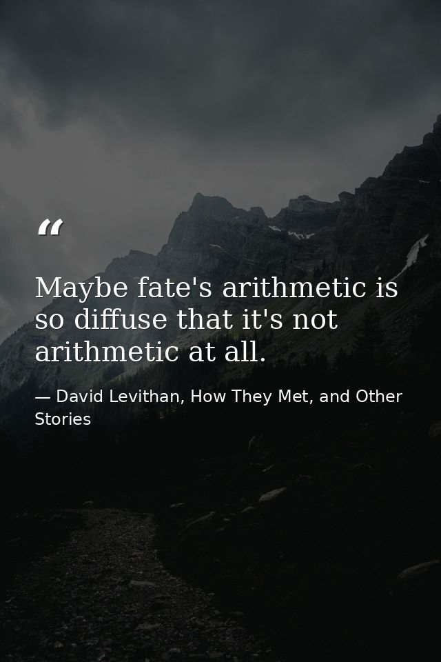 Maybe fate's arithmetic is so diffuse that it's not arithmetic at all. — David Levithan, How They Met, and Other Stories