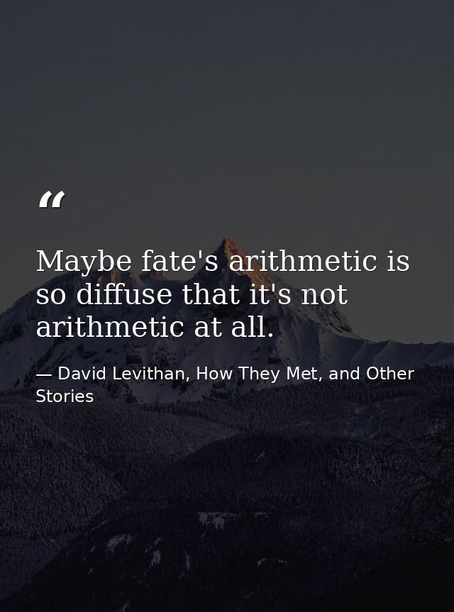 Maybe fate's arithmetic is so diffuse that it's not arithmetic at all. — David Levithan, How They Met, and Other Stories