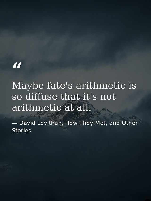 Maybe fate's arithmetic is so diffuse that it's not arithmetic at all. — David Levithan, How They Met, and Other Stories