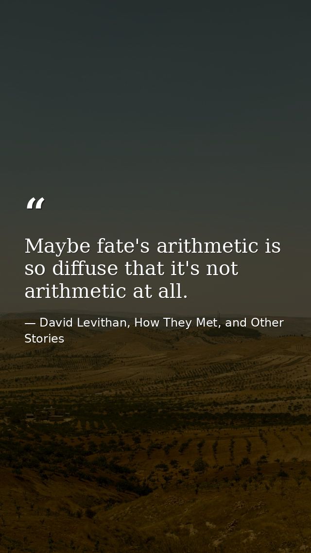 Maybe fate's arithmetic is so diffuse that it's not arithmetic at all. — David Levithan, How They Met, and Other Stories