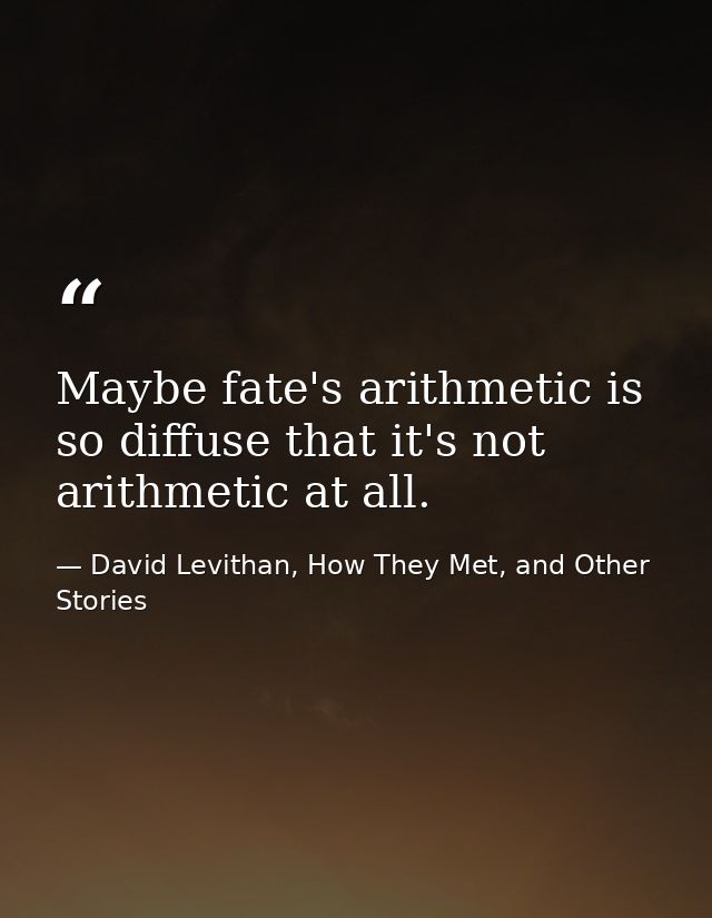 Maybe fate's arithmetic is so diffuse that it's not arithmetic at all. — David Levithan, How They Met, and Other Stories