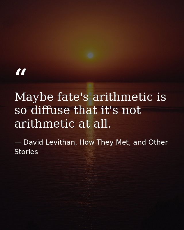 Maybe fate's arithmetic is so diffuse that it's not arithmetic at all. — David Levithan, How They Met, and Other Stories