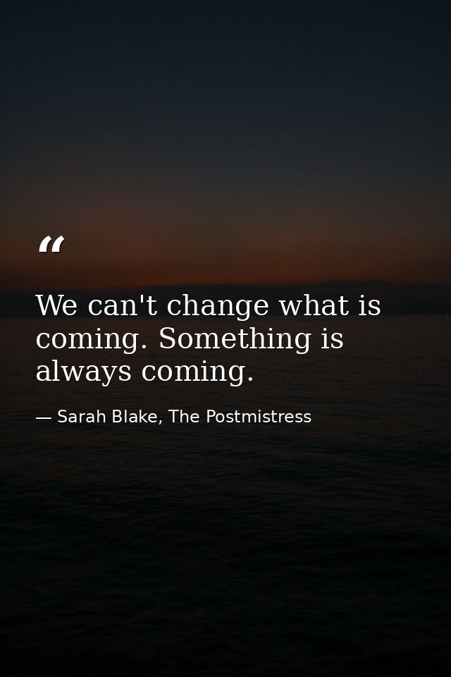 We can't change what is coming. Something is always coming. — Sarah Blake, The Postmistress