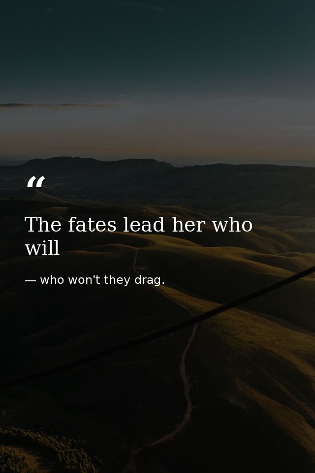 The fates lead her who will — who won't they drag.