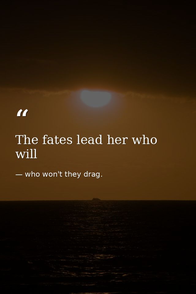 The fates lead her who will — who won't they drag.