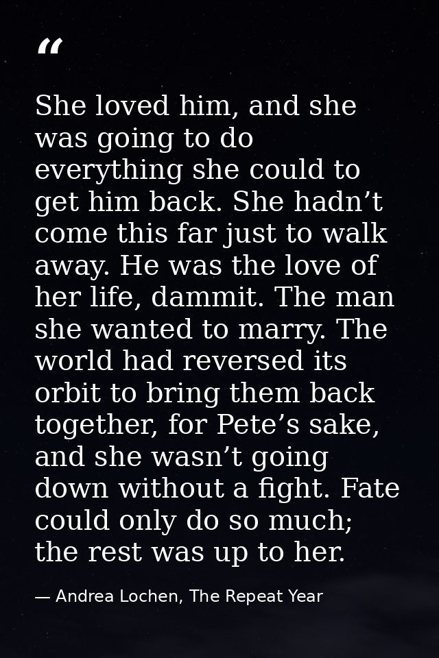 She loved him, and she was going to do everything she could to get him back. She hadn’t come this far just to walk away. — Andrea Lochen, The Repeat Year