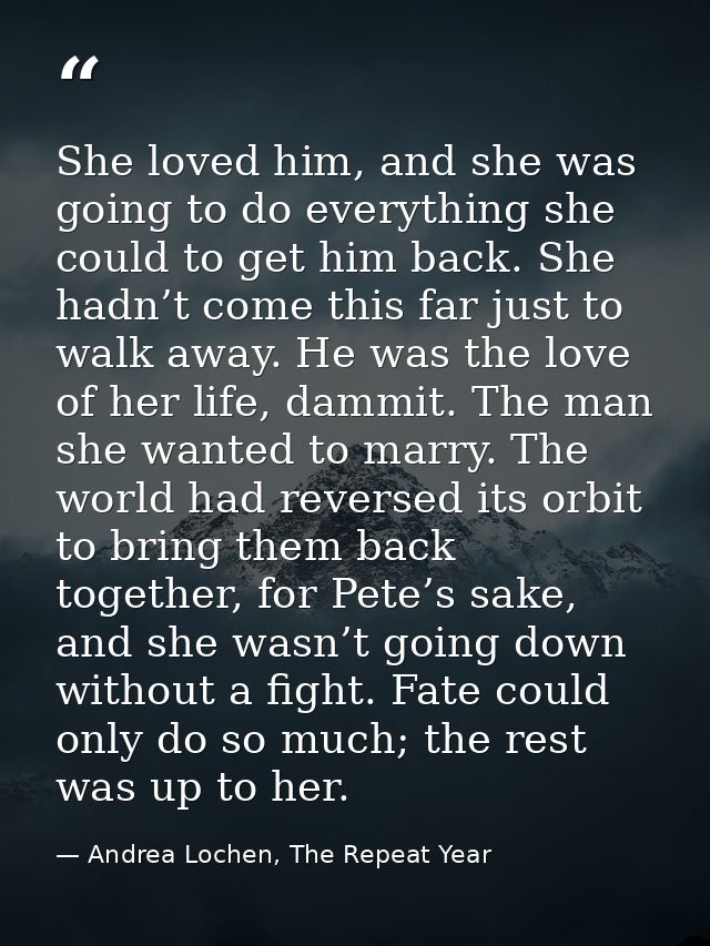 She loved him, and she was going to do everything she could to get him back. She hadn’t come this far just to walk away. — Andrea Lochen, The Repeat Year